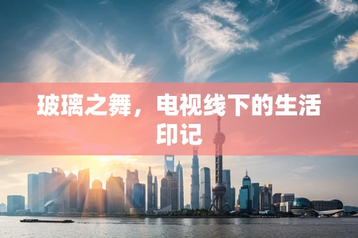 玻璃之舞，电视线下的生活印记