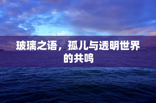玻璃之语，孤儿与透明世界的共鸣