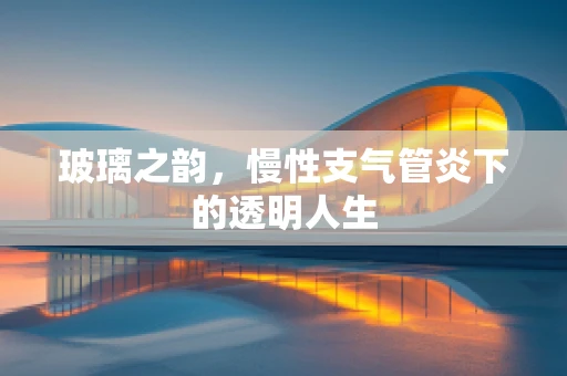 玻璃之韵，慢性支气管炎下的透明人生