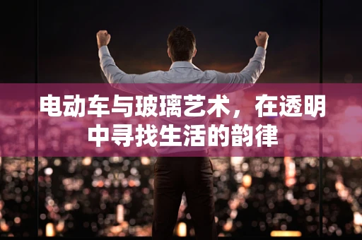 电动车与玻璃艺术，在透明中寻找生活的韵律