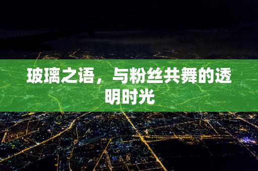 玻璃之语，与粉丝共舞的透明时光
