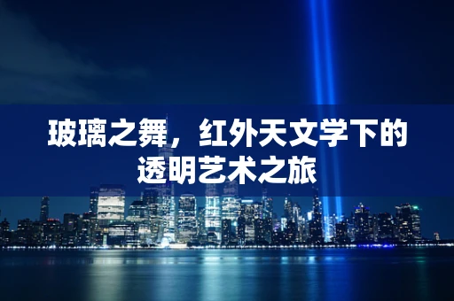 玻璃之舞，红外天文学下的透明艺术之旅