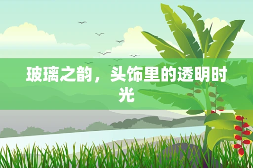 玻璃之韵，头饰里的透明时光