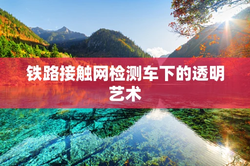 铁路接触网检测车下的透明艺术