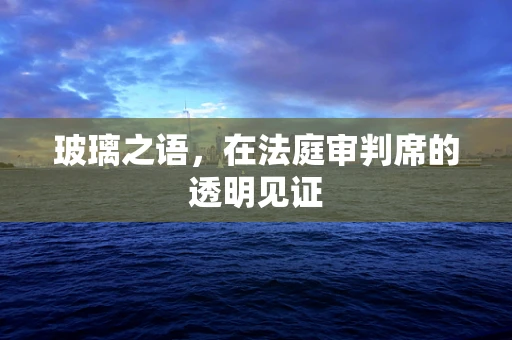 玻璃之语，在法庭审判席的透明见证