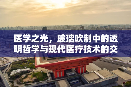 医学之光，玻璃吹制中的透明哲学与现代医疗技术的交融