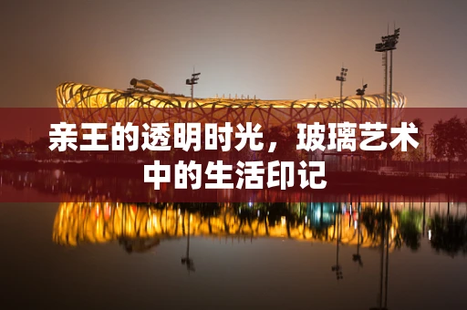 亲王的透明时光，玻璃艺术中的生活印记