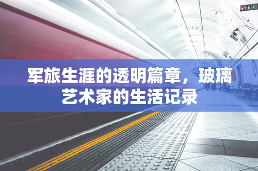 军旅生涯的透明篇章，玻璃艺术家的生活记录