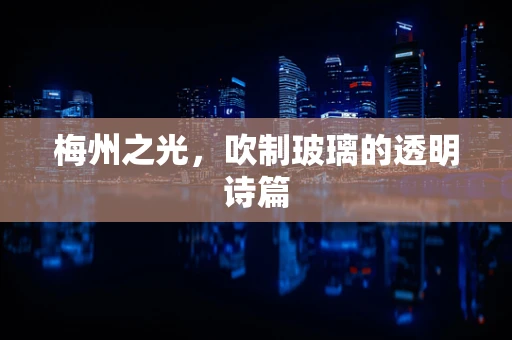 梅州之光，吹制玻璃的透明诗篇