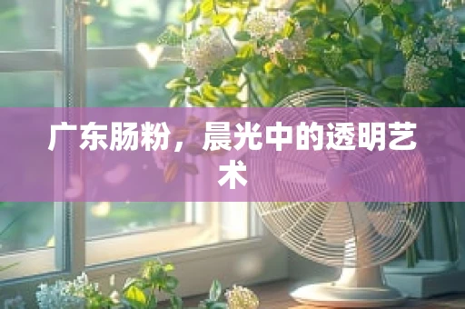 广东肠粉，晨光中的透明艺术
