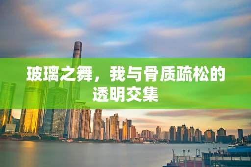 玻璃之舞，我与骨质疏松的透明交集