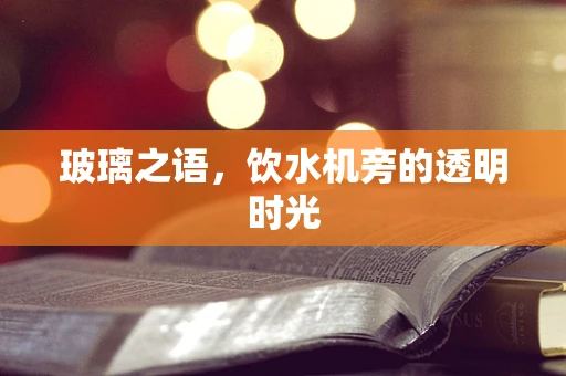 玻璃之语，饮水机旁的透明时光