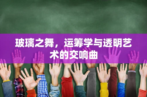 玻璃之舞，运筹学与透明艺术的交响曲