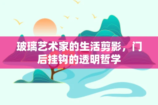 玻璃艺术家的生活剪影，门后挂钩的透明哲学