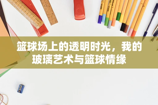 篮球场上的透明时光，我的玻璃艺术与篮球情缘