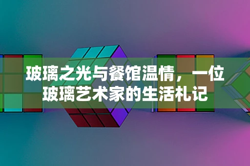 玻璃之光与餐馆温情，一位玻璃艺术家的生活札记