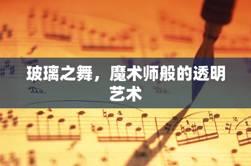 玻璃之舞，魔术师般的透明艺术