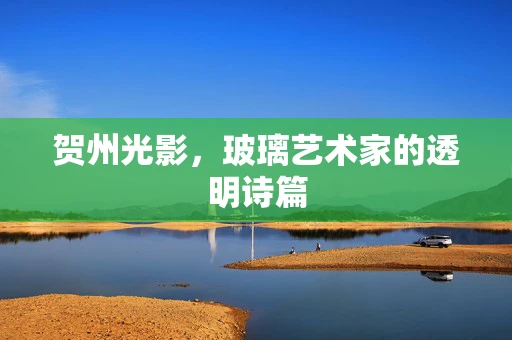 贺州光影，玻璃艺术家的透明诗篇