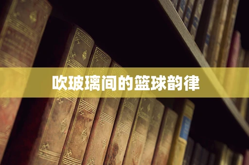 吹玻璃间的篮球韵律