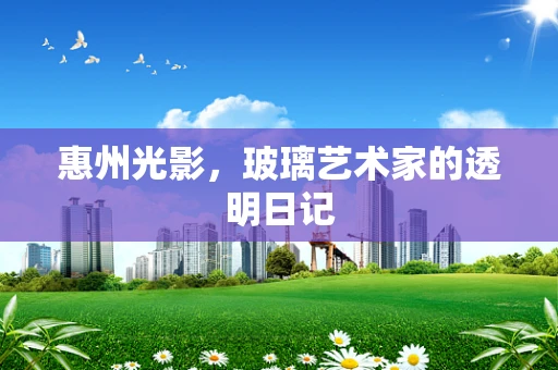 惠州光影，玻璃艺术家的透明日记