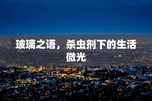玻璃之语，杀虫剂下的生活微光