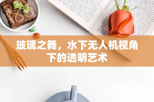 玻璃之舞，水下无人机视角下的透明艺术
