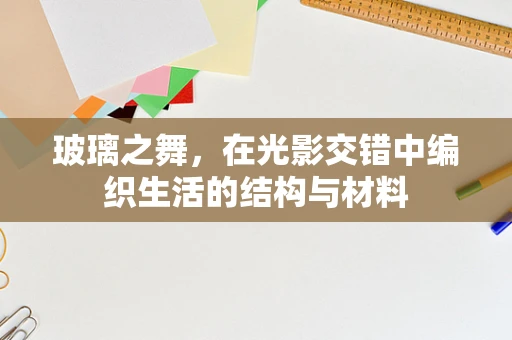 玻璃之舞，在光影交错中编织生活的结构与材料