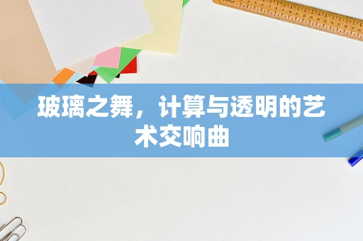 玻璃之舞，计算与透明的艺术交响曲