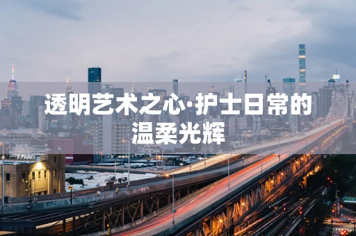 透明艺术之心·护士日常的温柔光辉