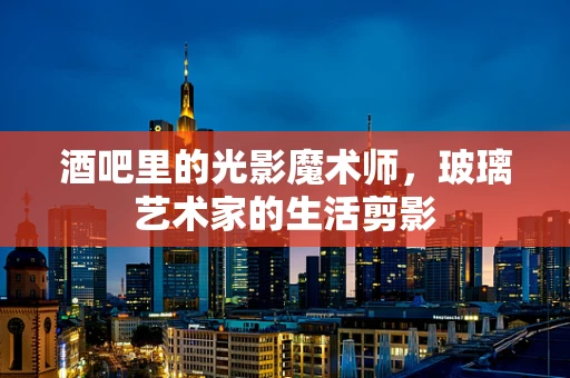 酒吧里的光影魔术师，玻璃艺术家的生活剪影