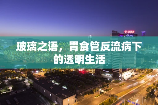 玻璃之语，胃食管反流病下的透明生活