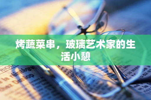 烤蔬菜串，玻璃艺术家的生活小憩