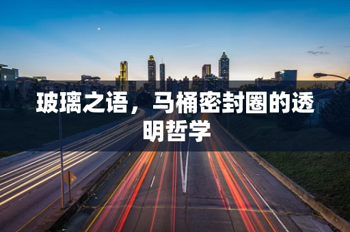 玻璃之语，马桶密封圈的透明哲学