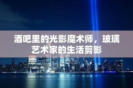 酒吧里的光影魔术师，玻璃艺术家的生活剪影