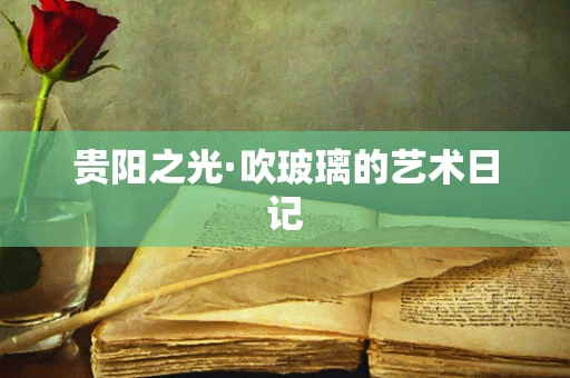 贵阳之光·吹玻璃的艺术日记