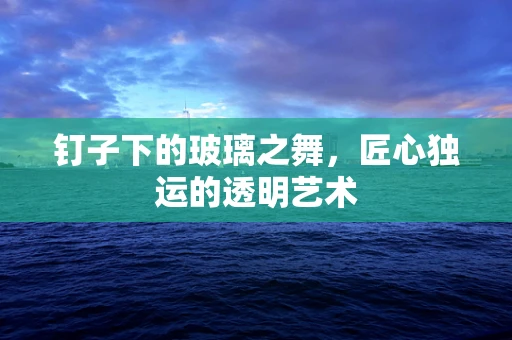 钉子下的玻璃之舞，匠心独运的透明艺术