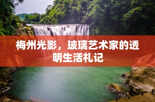 梅州光影，玻璃艺术家的透明生活札记