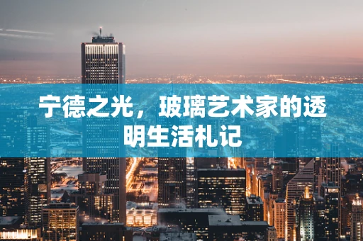 宁德之光，玻璃艺术家的透明生活札记