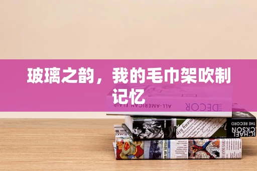 玻璃之韵，我的毛巾架吹制记忆