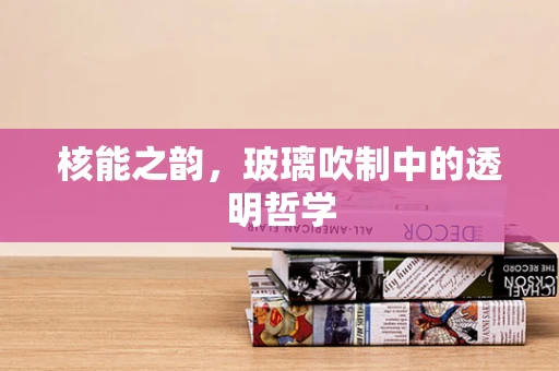 核能之韵，玻璃吹制中的透明哲学