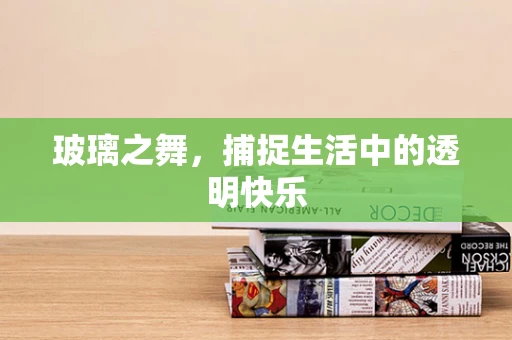 玻璃之舞，捕捉生活中的透明快乐