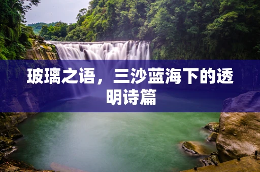 玻璃之语，三沙蓝海下的透明诗篇
