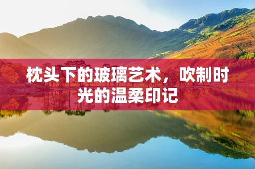 枕头下的玻璃艺术，吹制时光的温柔印记