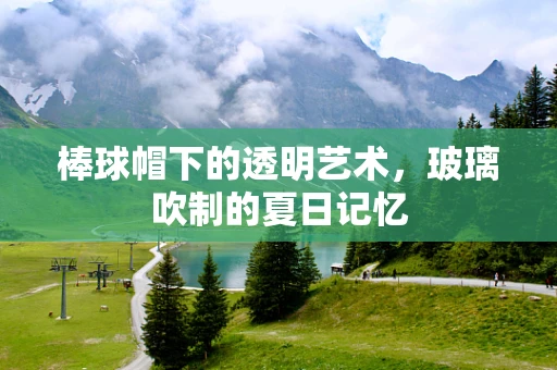 棒球帽下的透明艺术，玻璃吹制的夏日记忆