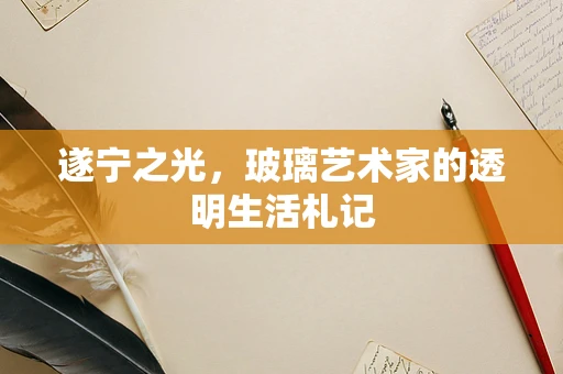 遂宁之光，玻璃艺术家的透明生活札记