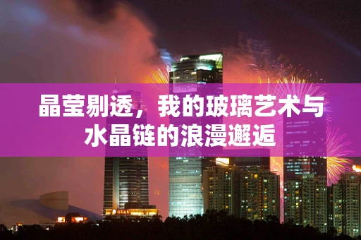 晶莹剔透，我的玻璃艺术与水晶链的浪漫邂逅