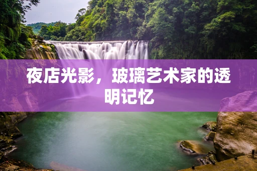 夜店光影，玻璃艺术家的透明记忆
