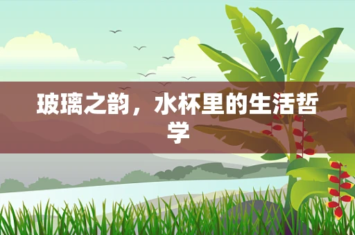 玻璃之韵，水杯里的生活哲学
