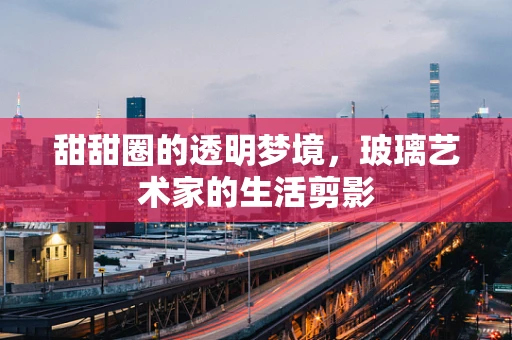 甜甜圈的透明梦境，玻璃艺术家的生活剪影