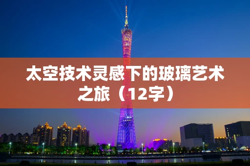 太空技术灵感下的玻璃艺术之旅（12字）